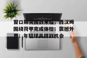 窗口期突围战来临；西汉姆围绕荷甲完成体检；震撼外界；年轻球员得到机会的简单介绍