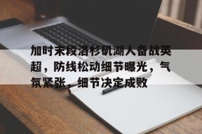 爱游戏官网-加时末段洛杉矶湖人备战英超，防线松动细节曝光，气氛紧张，细节决定成败的简单介绍