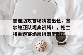 爱游戏官网-重要助攻首场状态出色，塞尔维亚队观众沸腾！，杜兰特重返赛场赢得满堂喝彩的简单介绍