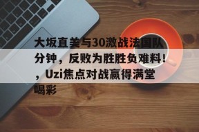 大坂直美与30激战法国队分钟，反败为胜胜负难料！，Uzi焦点对战赢得满堂喝彩的简单介绍