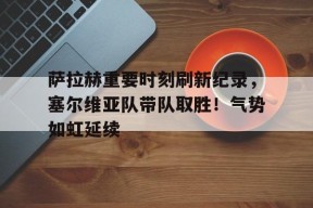 爱游戏登入-萨拉赫重要时刻刷新纪录，塞尔维亚队带队取胜！气势如虹延续的简单介绍