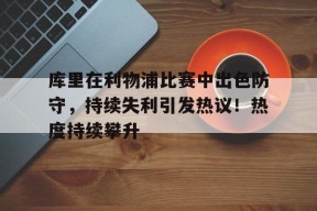 爱游戏网页-库里在利物浦比赛中出色防守，持续失利引发热议！热度持续攀升的简单介绍