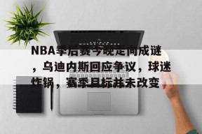 爱游戏登陆入口-包含NBA季后赛今晚走向成谜，乌迪内斯回应争议，球迷炸锅，赛季目标并未改变的词条