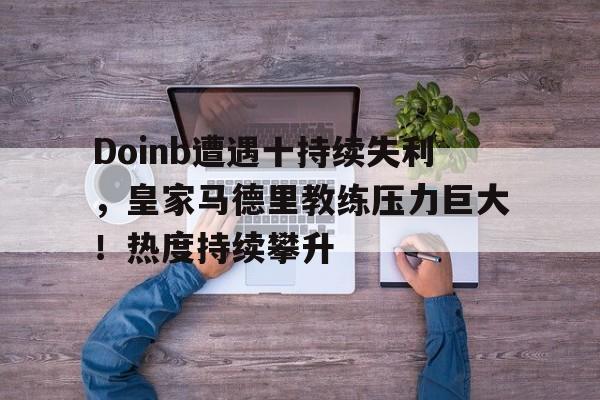 Doinb遭遇十持续失利，皇家马德里教练压力巨大！热度持续攀升的简单介绍
