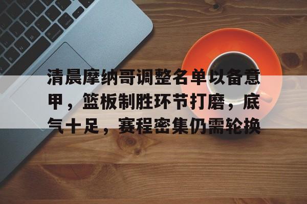 关于清晨摩纳哥调整名单以备意甲,篮板制胜环节打磨,底气十足,赛程密集仍需轮换的信息 关于清晨摩纳哥调整名单以备意甲,篮板制胜环节打磨,底气十足,赛程密集仍需轮换的信息